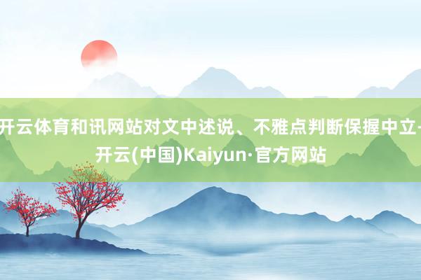 开云体育和讯网站对文中述说、不雅点判断保握中立-开云(中国)Kaiyun·官方网站