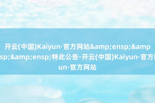 开云(中国)Kaiyun·官方网站&ensp;&ensp;&ensp;特此公告-开云(中国)Kaiyun·官方网站