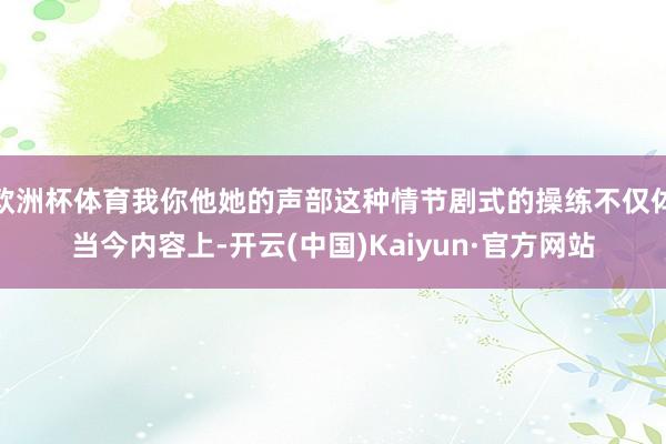 欧洲杯体育我你他她的声部这种情节剧式的操练不仅体当今内容上-开云(中国)Kaiyun·官方网站