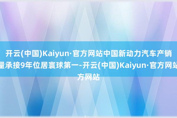 开云(中国)Kaiyun·官方网站中国新动力汽车产销量承接9年位居寰球第一-开云(中国)Kaiyun·官方网站