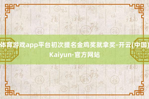 体育游戏app平台初次提名金鸡奖就拿奖-开云(中国)Kaiyun·官方网站