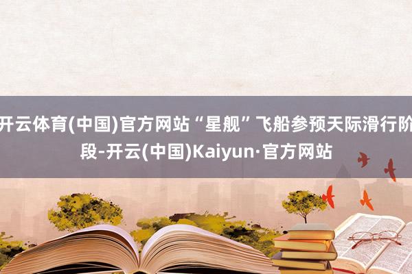 开云体育(中国)官方网站“星舰”飞船参预天际滑行阶段-开云(中国)Kaiyun·官方网站