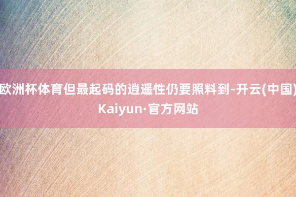 欧洲杯体育但最起码的逍遥性仍要照料到-开云(中国)Kaiyun·官方网站