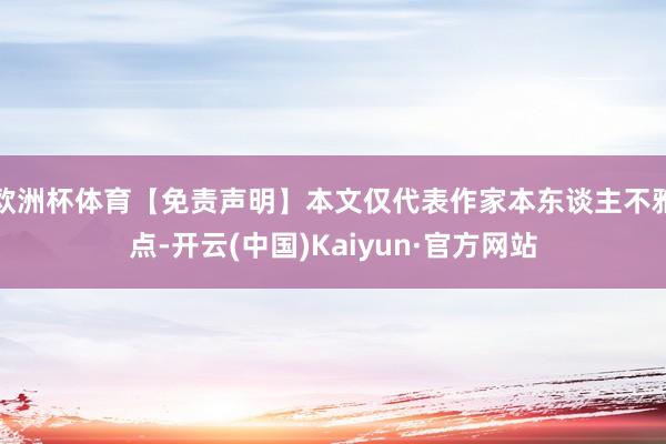 欧洲杯体育【免责声明】本文仅代表作家本东谈主不雅点-开云(中国)Kaiyun·官方网站