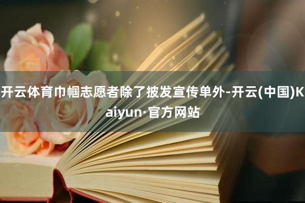 开云体育巾帼志愿者除了披发宣传单外-开云(中国)Kaiyun·官方网站