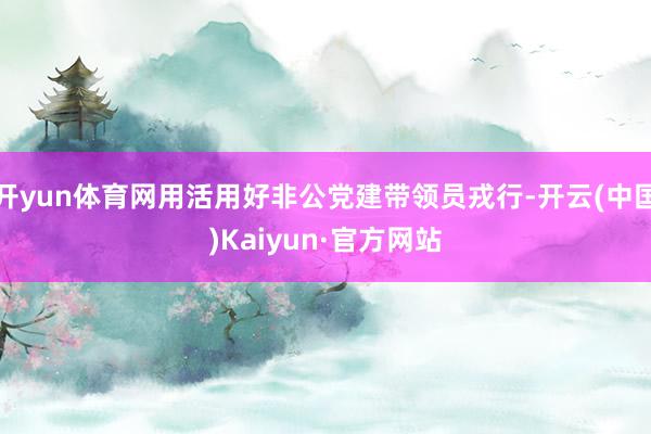 开yun体育网用活用好非公党建带领员戎行-开云(中国)Kaiyun·官方网站