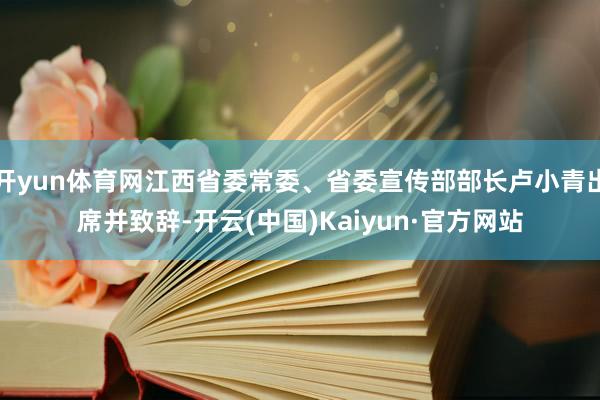 开yun体育网江西省委常委、省委宣传部部长卢小青出席并致辞-开云(中国)Kaiyun·官方网站