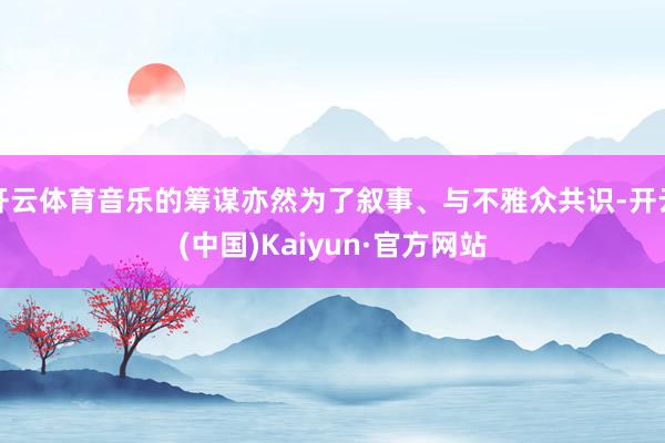 开云体育音乐的筹谋亦然为了叙事、与不雅众共识-开云(中国)Kaiyun·官方网站