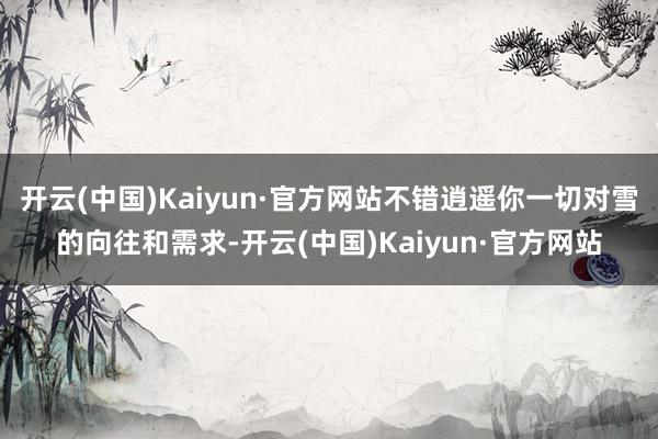 开云(中国)Kaiyun·官方网站不错逍遥你一切对雪的向往和需求-开云(中国)Kaiyun·官方网站