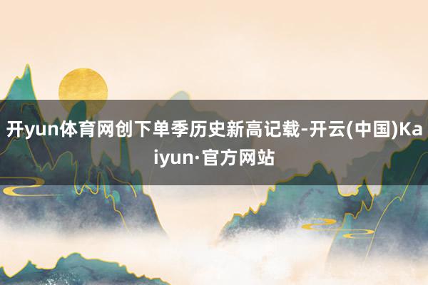 开yun体育网创下单季历史新高记载-开云(中国)Kaiyun·官方网站