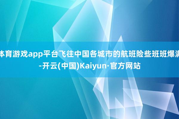 体育游戏app平台飞往中国各城市的航班险些班班爆满-开云(中国)Kaiyun·官方网站