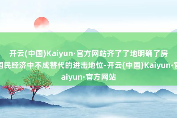 开云(中国)Kaiyun·官方网站齐了了地明确了房地产在国民经济中不成替代的进击地位-开云(中国)Kaiyun·官方网站