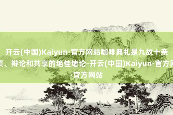 开云(中国)Kaiyun·官方网站咖啡典礼是九故十亲约聚、辩论和共享的绝佳绪论-开云(中国)Kaiyun·官方网站