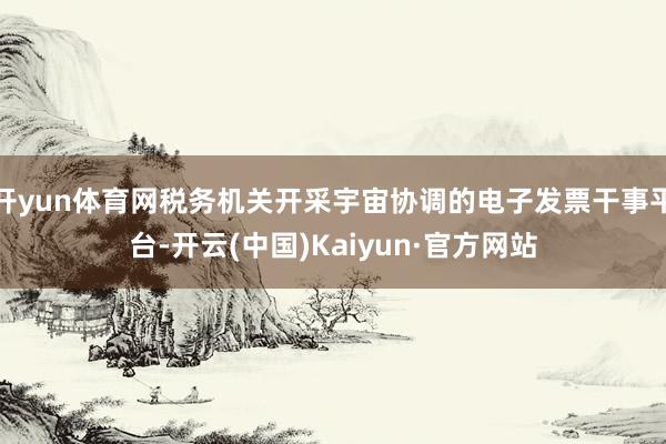 开yun体育网税务机关开采宇宙协调的电子发票干事平台-开云(中国)Kaiyun·官方网站