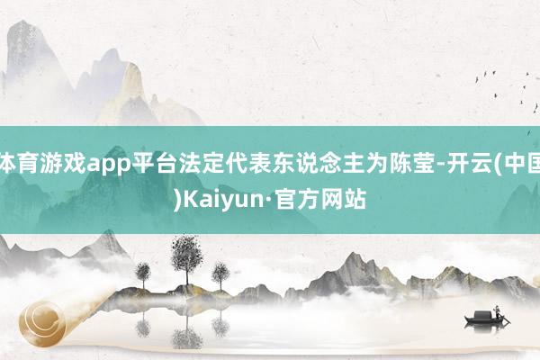 体育游戏app平台法定代表东说念主为陈莹-开云(中国)Kaiyun·官方网站