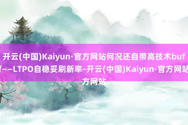 开云(中国)Kaiyun·官方网站何况还自带高技术buff——LTPO自稳妥刷新率-开云(中国)Kaiyun·官方网站