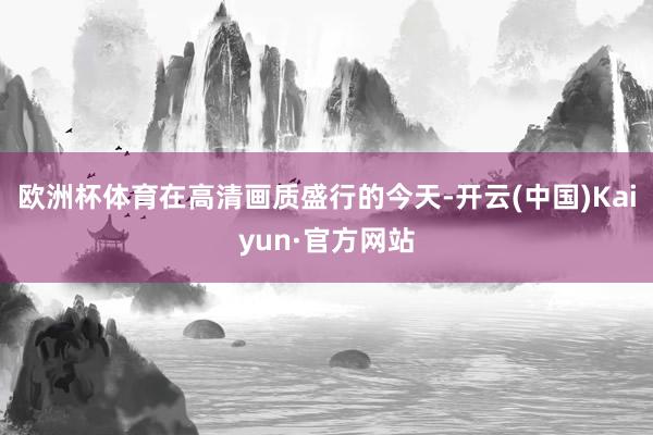 欧洲杯体育在高清画质盛行的今天-开云(中国)Kaiyun·官方网站