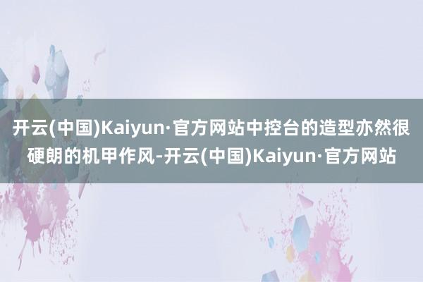 开云(中国)Kaiyun·官方网站中控台的造型亦然很硬朗的机甲作风-开云(中国)Kaiyun·官方网站