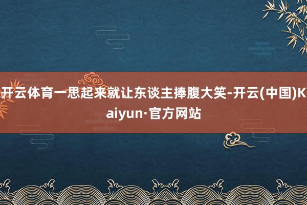 开云体育一思起来就让东谈主捧腹大笑-开云(中国)Kaiyun·官方网站