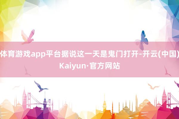 体育游戏app平台据说这一天是鬼门打开-开云(中国)Kaiyun·官方网站