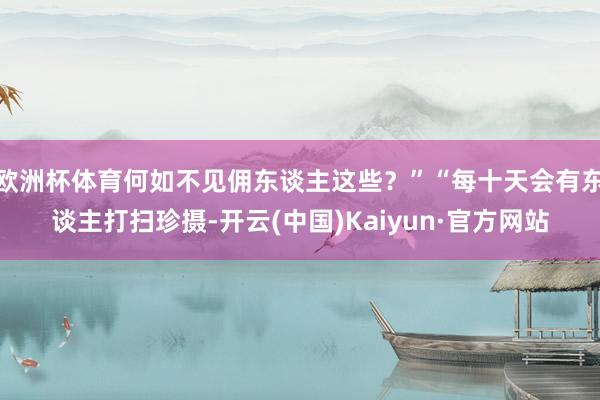 欧洲杯体育何如不见佣东谈主这些？”“每十天会有东谈主打扫珍摄-开云(中国)Kaiyun·官方网站