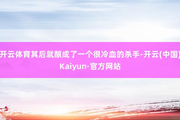 开云体育其后就酿成了一个很冷血的杀手-开云(中国)Kaiyun·官方网站