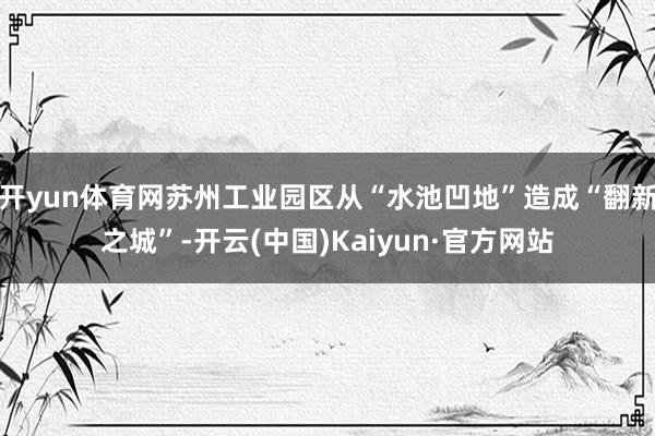 开yun体育网苏州工业园区从“水池凹地”造成“翻新之城”-开云(中国)Kaiyun·官方网站