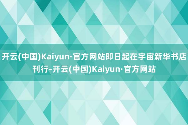 开云(中国)Kaiyun·官方网站即日起在宇宙新华书店刊行-开云(中国)Kaiyun·官方网站