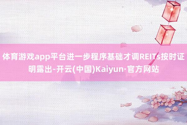 体育游戏app平台进一步程序基础才调REITs按时证明露出-开云(中国)Kaiyun·官方网站