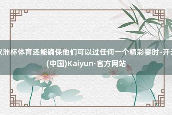 欧洲杯体育还能确保他们可以过任何一个精彩霎时-开云(中国)Kaiyun·官方网站