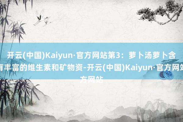 开云(中国)Kaiyun·官方网站第3：萝卜汤萝卜含有丰富的维生素和矿物资-开云(中国)Kaiyun·官方网站