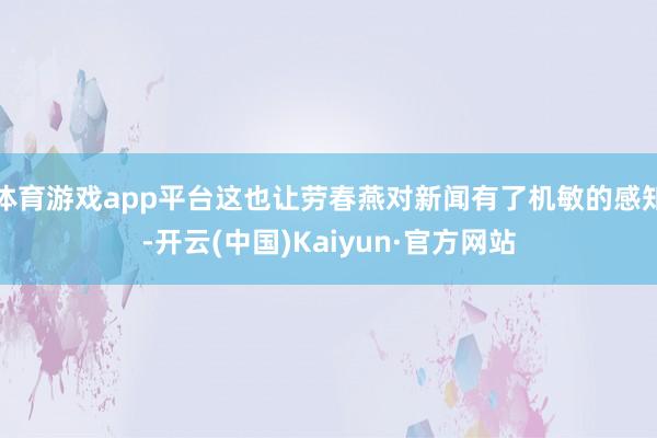 体育游戏app平台这也让劳春燕对新闻有了机敏的感知-开云(中国)Kaiyun·官方网站