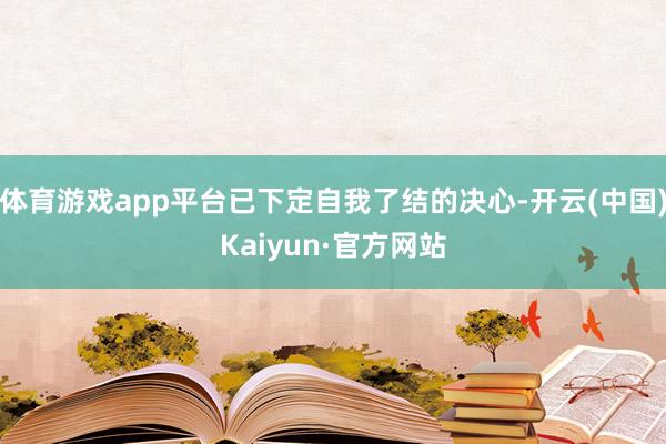 体育游戏app平台已下定自我了结的决心-开云(中国)Kaiyun·官方网站