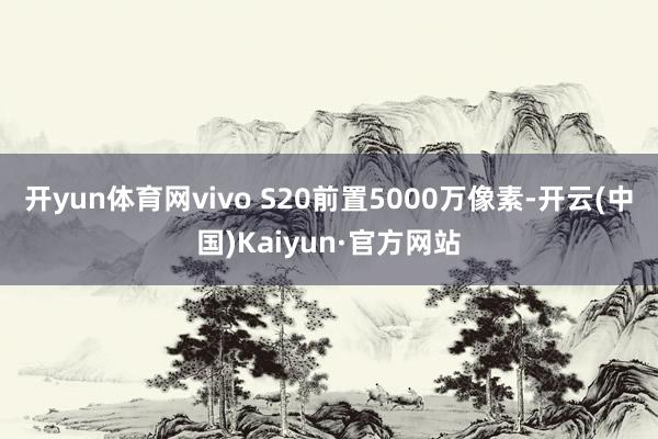 开yun体育网vivo S20前置5000万像素-开云(中国)Kaiyun·官方网站