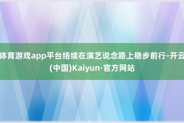 体育游戏app平台络续在演艺说念路上稳步前行-开云(中国)Kaiyun·官方网站