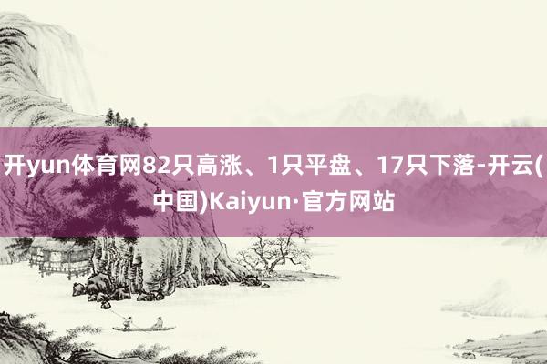 开yun体育网82只高涨、1只平盘、17只下落-开云(中国)Kaiyun·官方网站