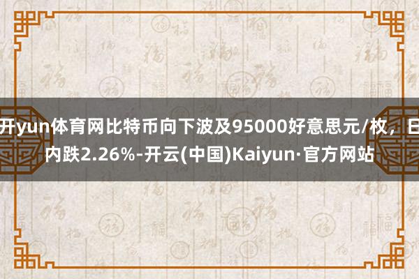 开yun体育网比特币向下波及95000好意思元/枚，日内跌2.26%-开云(中国)Kaiyun·官方网站