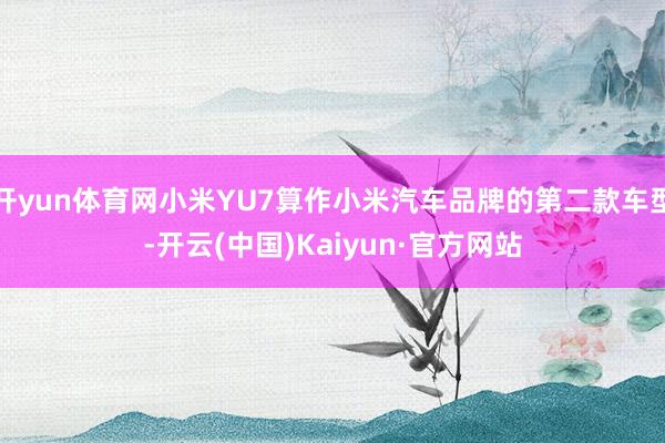 开yun体育网小米YU7算作小米汽车品牌的第二款车型-开云(中国)Kaiyun·官方网站