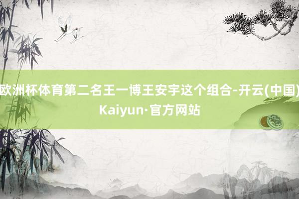 欧洲杯体育第二名王一博王安宇这个组合-开云(中国)Kaiyun·官方网站