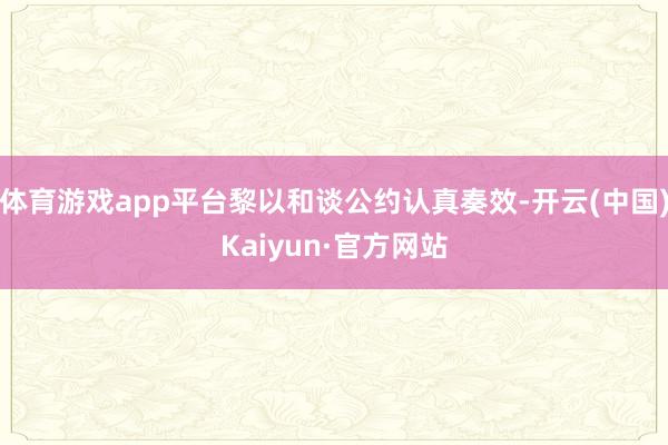 体育游戏app平台黎以和谈公约认真奏效-开云(中国)Kaiyun·官方网站