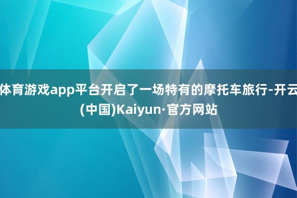 体育游戏app平台开启了一场特有的摩托车旅行-开云(中国)Kaiyun·官方网站