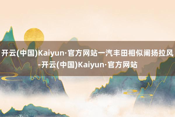 开云(中国)Kaiyun·官方网站一汽丰田相似阐扬拉风-开云(中国)Kaiyun·官方网站