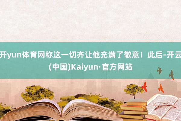 开yun体育网称这一切齐让他充满了敬意！此后-开云(中国)Kaiyun·官方网站