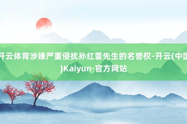 开云体育涉嫌严重侵扰孙红雷先生的名誉权-开云(中国)Kaiyun·官方网站