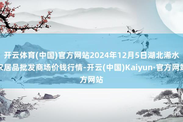 开云体育(中国)官方网站2024年12月5日湖北浠水农居品批发商场价钱行情-开云(中国)Kaiyun·官方网站