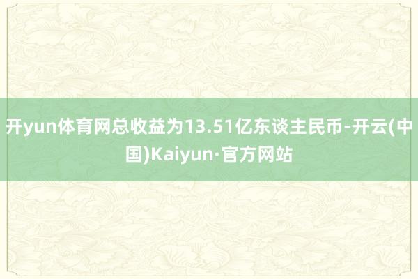 开yun体育网总收益为13.51亿东谈主民币-开云(中国)Kaiyun·官方网站