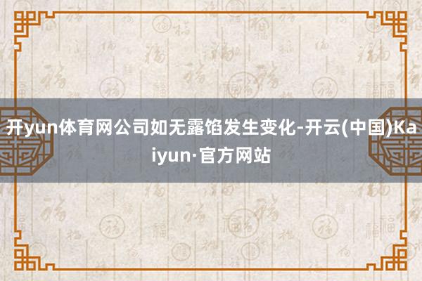 开yun体育网公司如无露馅发生变化-开云(中国)Kaiyun·官方网站