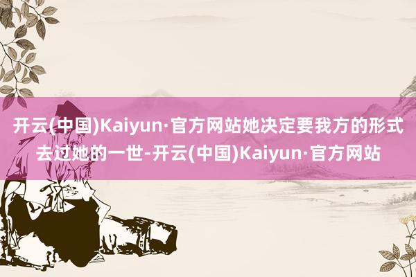 开云(中国)Kaiyun·官方网站她决定要我方的形式去过她的一世-开云(中国)Kaiyun·官方网站