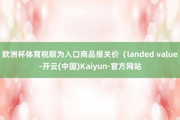 欧洲杯体育税额为入口商品报关价（landed value-开云(中国)Kaiyun·官方网站