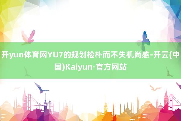 开yun体育网YU7的规划检朴而不失机尚感-开云(中国)Kaiyun·官方网站